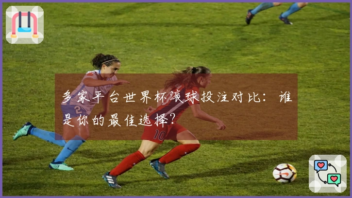 多家平台世界杯滚球投注对比：谁是你的最佳选择？