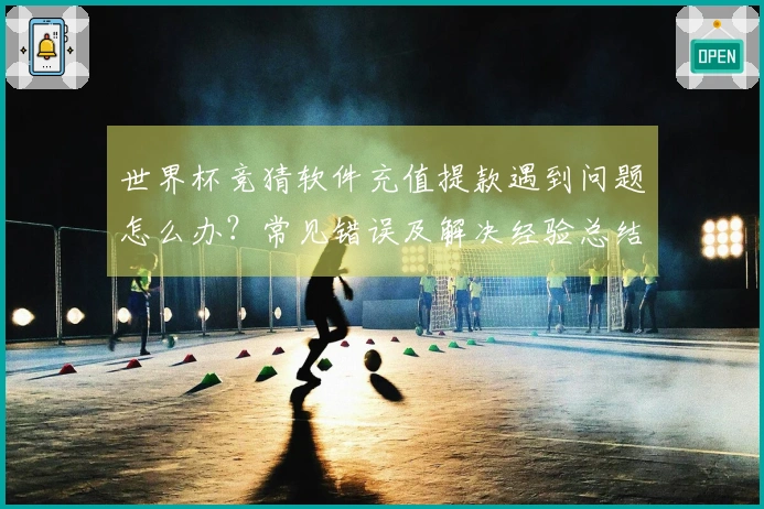世界杯竞猜软件充值提款遇到问题怎么办？常见错误及解决经验总结