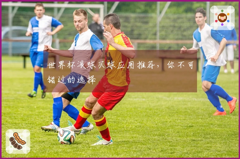 世界杯滚球买球应用推荐，你不可错过的选择