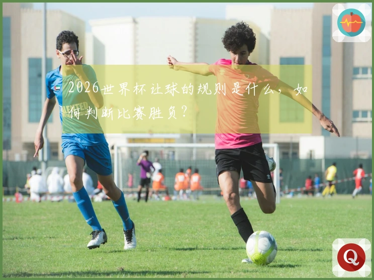 2026世界杯让球的规则是什么，如何判断比赛胜负？