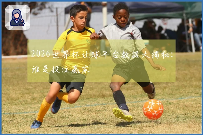 2026世界杯让球平台数据大揭秘：谁是投注赢家