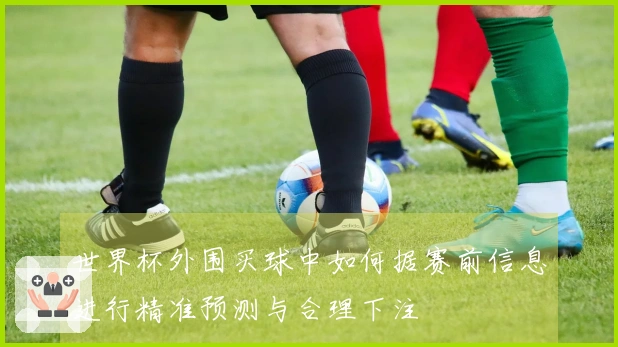 世界杯外围买球中如何据赛前信息进行精准预测与合理下注