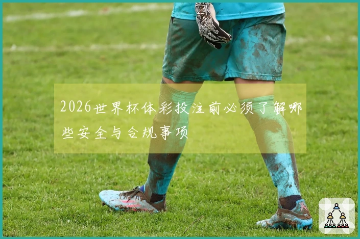2026世界杯体彩投注前必须了解哪些安全与合规事项