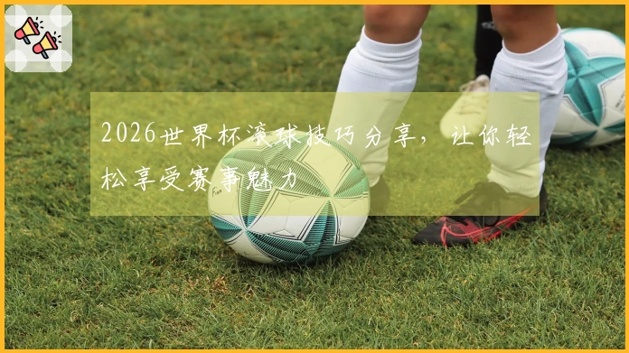 2026世界杯滚球技巧分享，让你轻松享受赛事魅力