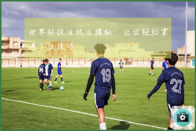 世界杯投注玩法揭秘：让你轻松掌握下注技巧
