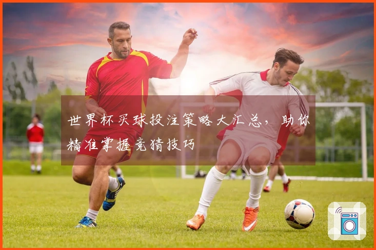 世界杯买球投注策略大汇总，助你精准掌握竞猜技巧