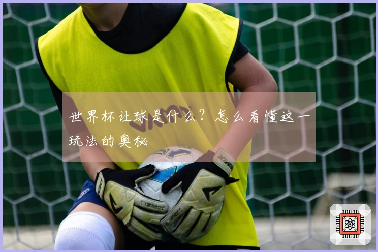 世界杯让球是什么？怎么看懂这一玩法的奥秘
