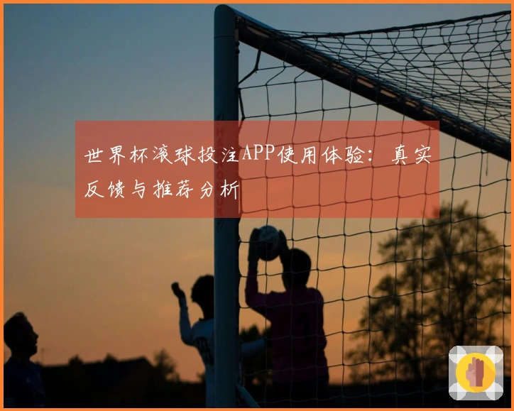 世界杯滚球投注APP使用体验:真实反馈与推荐分析