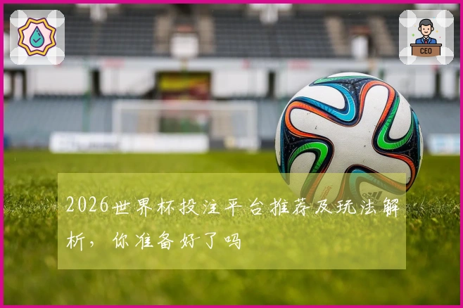 2026世界杯投注平台推荐及玩法解析，你准备好了吗
