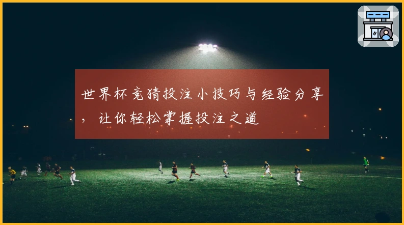世界杯竞猜投注小技巧与经验分享，让你轻松掌握投注之道