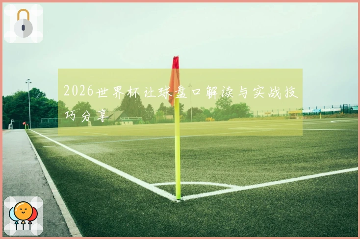 2026世界杯让球盘口解读与实战技巧分享