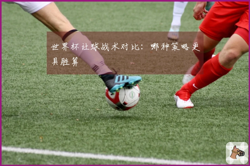 世界杯让球战术对比：哪种策略更具胜算