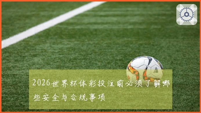 2026世界杯体彩投注前必须了解哪些安全与合规事项
