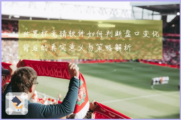 世界杯竞猜软件如何判断盘口变化背后的真实意义与策略解析