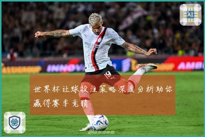 世界杯让球投注策略深度分析助你赢得赛季竞猜