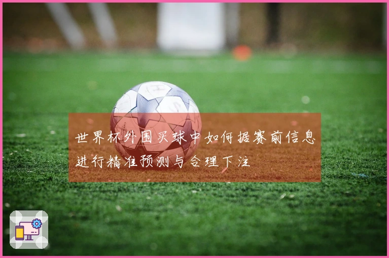 世界杯外围买球中如何据赛前信息进行精准预测与合理下注