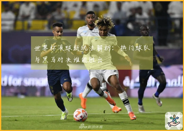 世界杯滚球新玩法解析：热门球队与黑马对决谁能胜出
