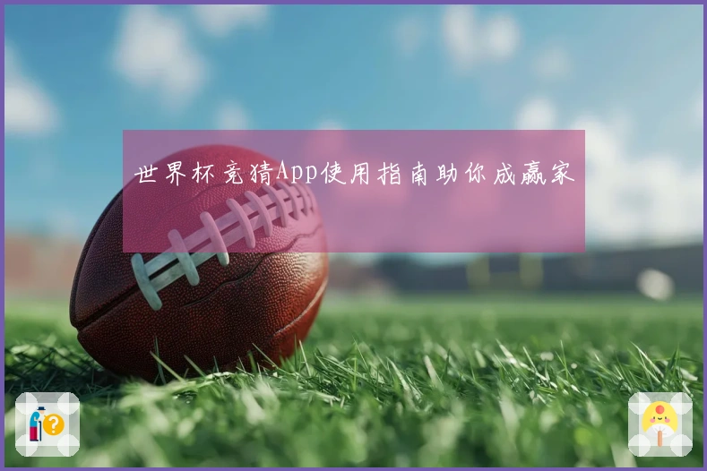 世界杯竞猜App使用指南助你成赢家
