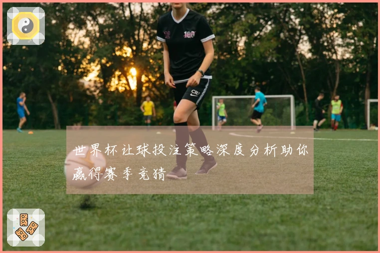 世界杯让球投注策略深度分析助你赢得赛季竞猜
