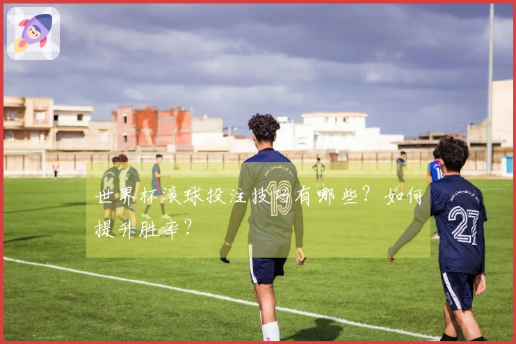 世界杯滚球投注技巧有哪些？如何提升胜率？