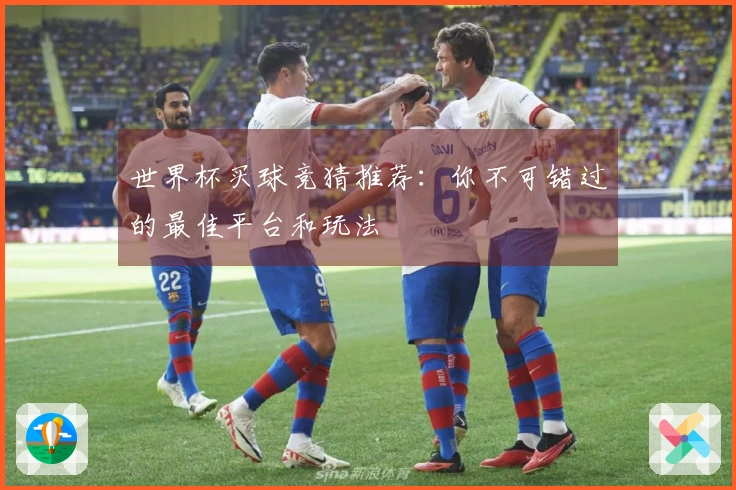 世界杯买球竞猜推荐：你不可错过的最佳平台和玩法