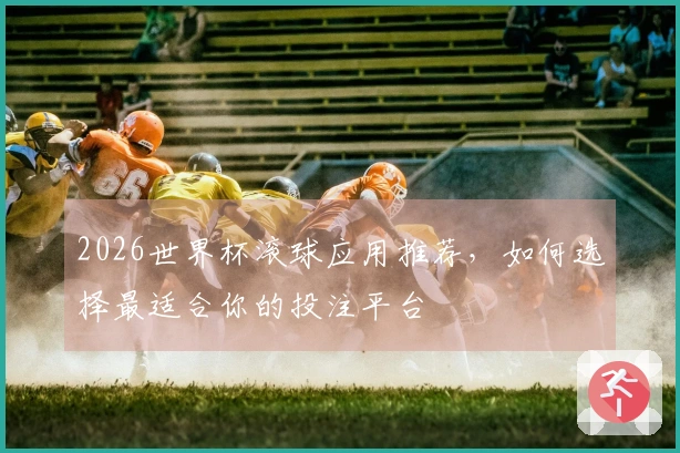 2026世界杯滚球应用推荐，如何选择最适合你的投注平台