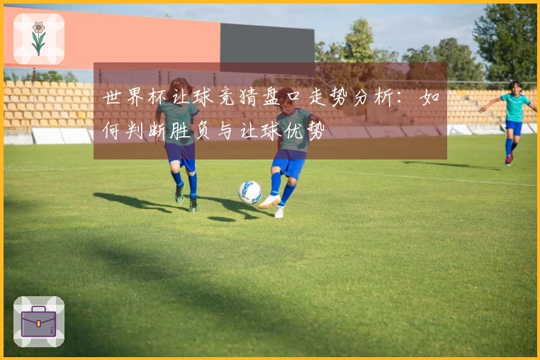 世界杯让球竞猜盘口走势分析：如何判断胜负与让球优势