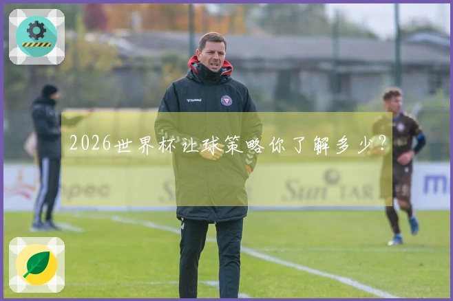 2026世界杯让球策略你了解多少？
