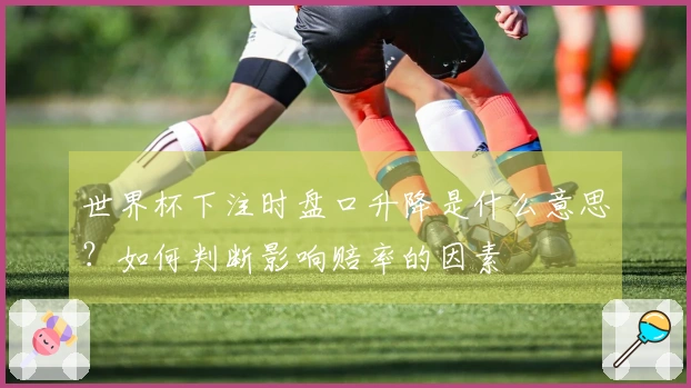 世界杯下注时盘口升降是什么意思？如何判断影响赔率的因素