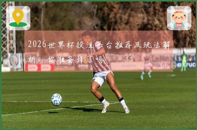 2026世界杯投注平台推荐及玩法解析，你准备好了吗