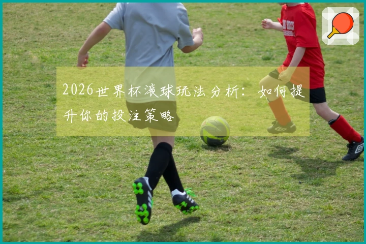 2026世界杯滚球玩法分析：如何提升你的投注策略