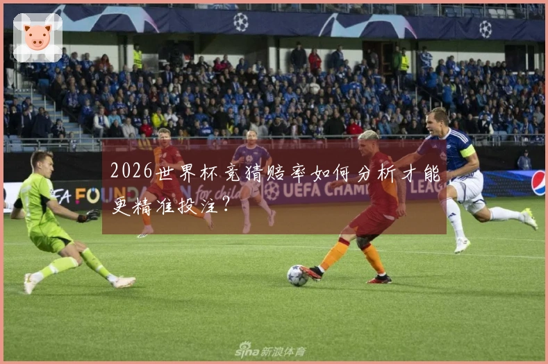 2026世界杯竞猜赔率如何分析才能更精准投注？