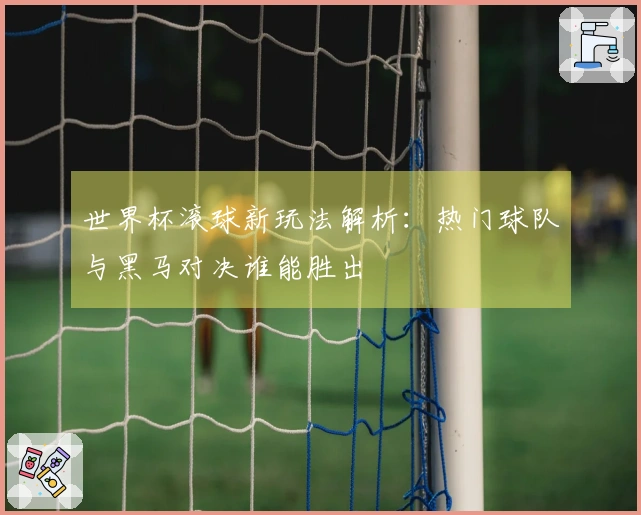 世界杯滚球新玩法解析:热门球队与黑马对决谁能胜出