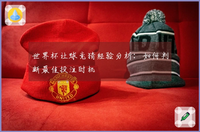 世界杯让球竞猜经验分析：如何判断最佳投注时机