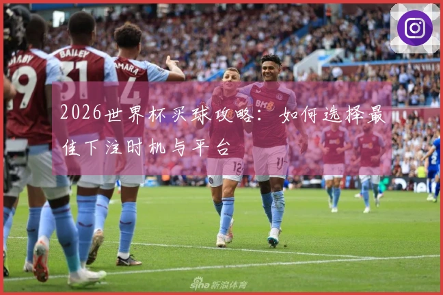 2026世界杯买球攻略：如何选择最佳下注时机与平台