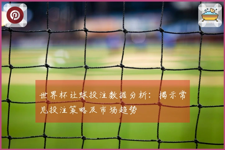 世界杯让球投注数据分析:揭示常见投注策略及市场趋势