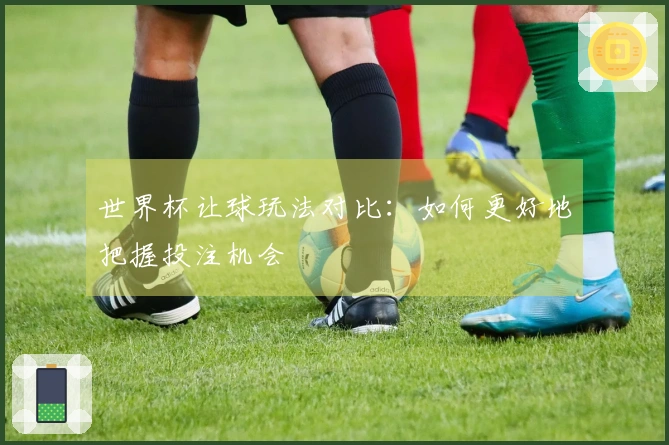 世界杯让球玩法对比：如何更好地把握投注机会