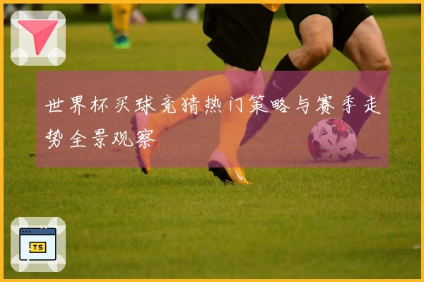 世界杯买球竞猜热门策略与赛季走势全景观察