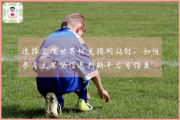 选择正规世界杯竞猜网站时，如何参考主客场信息判断平台可信度