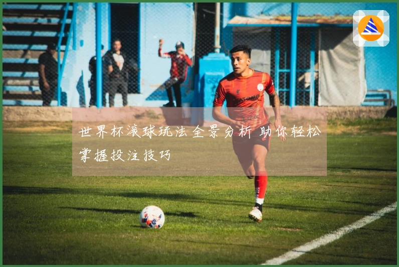 世界杯滚球玩法全景分析 助你轻松掌握投注技巧