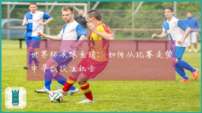 世界杯滚球竞猜：如何从比赛走势中寻找投注机会