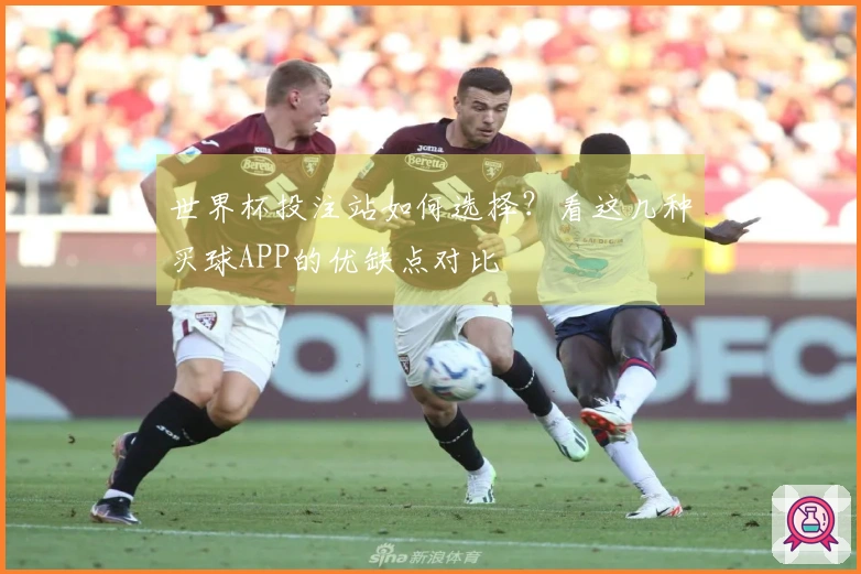 世界杯投注站如何选择？看这几种买球APP的优缺点对比