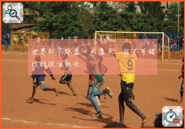 世界杯买球盘口大盘点：你不可错过的投注机会