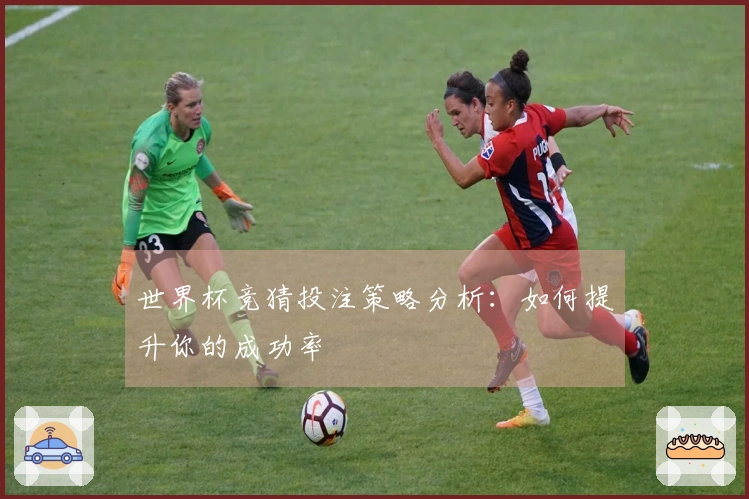 世界杯竞猜投注策略分析：如何提升你的成功率