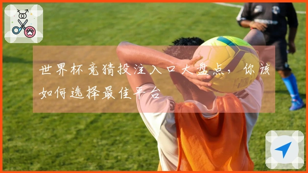 世界杯竞猜投注入口大盘点，你该如何选择最佳平台