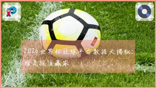 2026世界杯让球平台数据大揭秘：谁是投注赢家