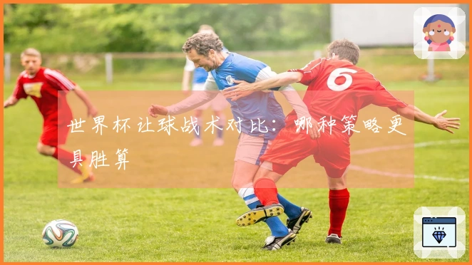 世界杯让球战术对比：哪种策略更具胜算