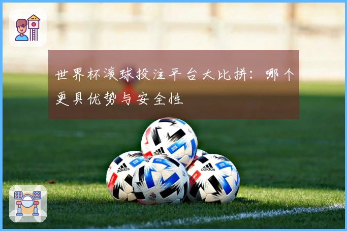 世界杯滚球投注平台大比拼：哪个更具优势与安全性