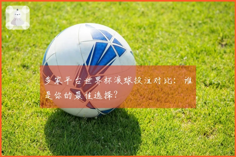 多家平台世界杯滚球投注对比:谁是你的最佳选择?
