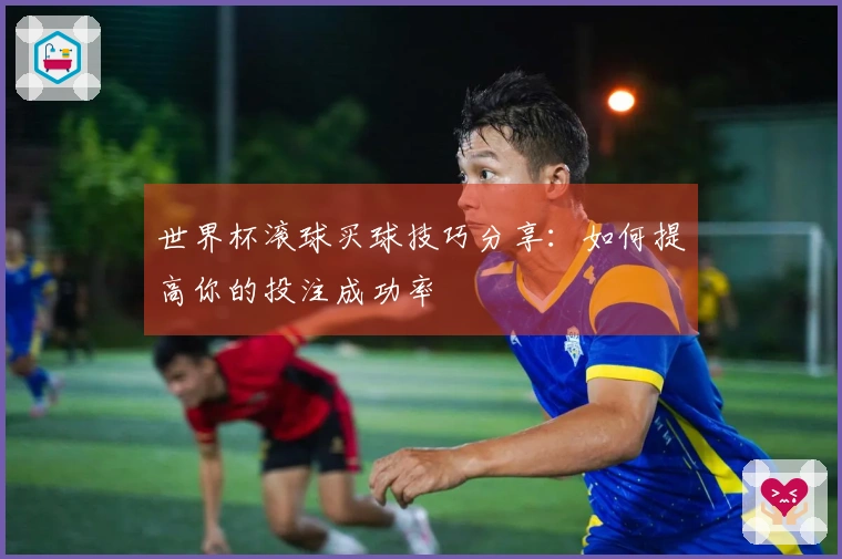 世界杯滚球买球技巧分享：如何提高你的投注成功率